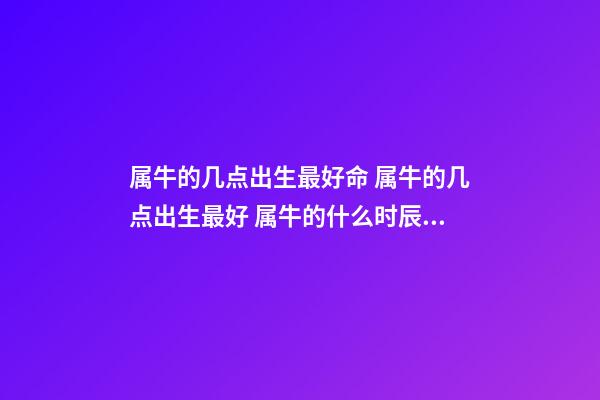 属牛的几点出生最好命 属牛的几点出生最好 属牛的什么时辰出生最好-第1张-观点-玄机派